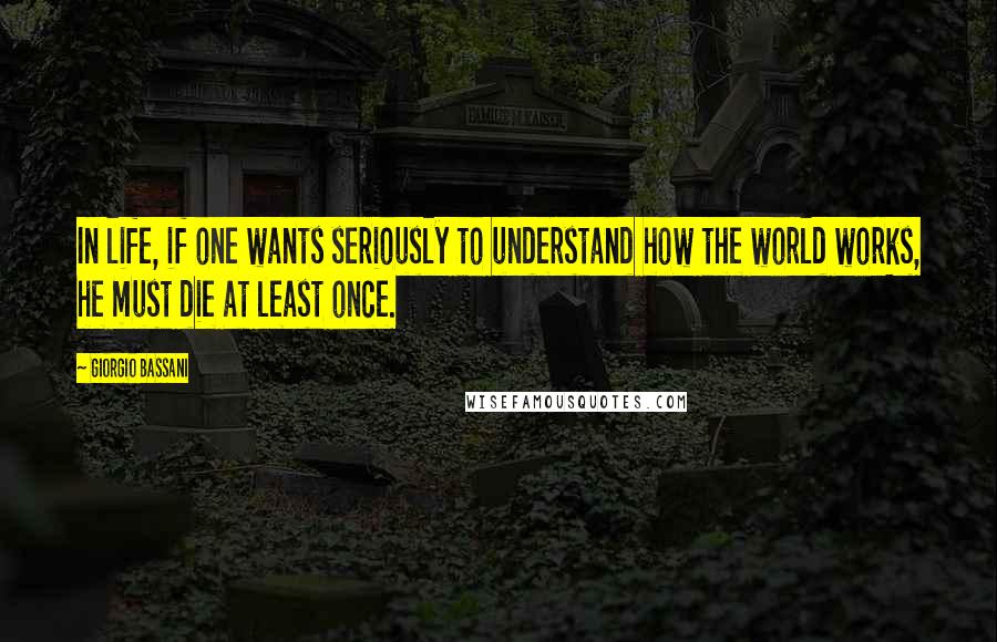 Giorgio Bassani Quotes: In life, if one wants seriously to understand how the world works, he must die at least once.