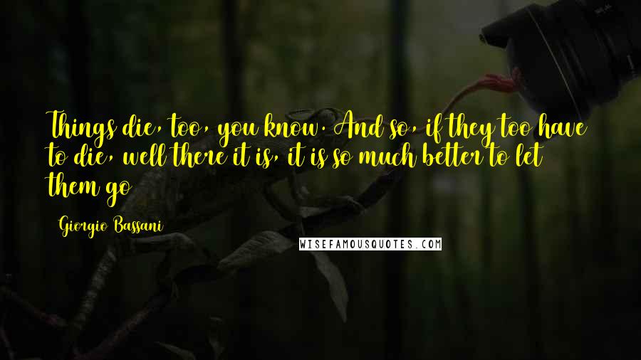 Giorgio Bassani Quotes: Things die, too, you know. And so, if they too have to die, well there it is, it is so much better to let them go