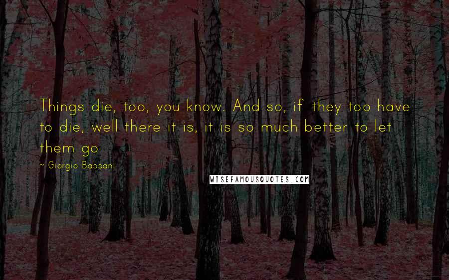 Giorgio Bassani Quotes: Things die, too, you know. And so, if they too have to die, well there it is, it is so much better to let them go