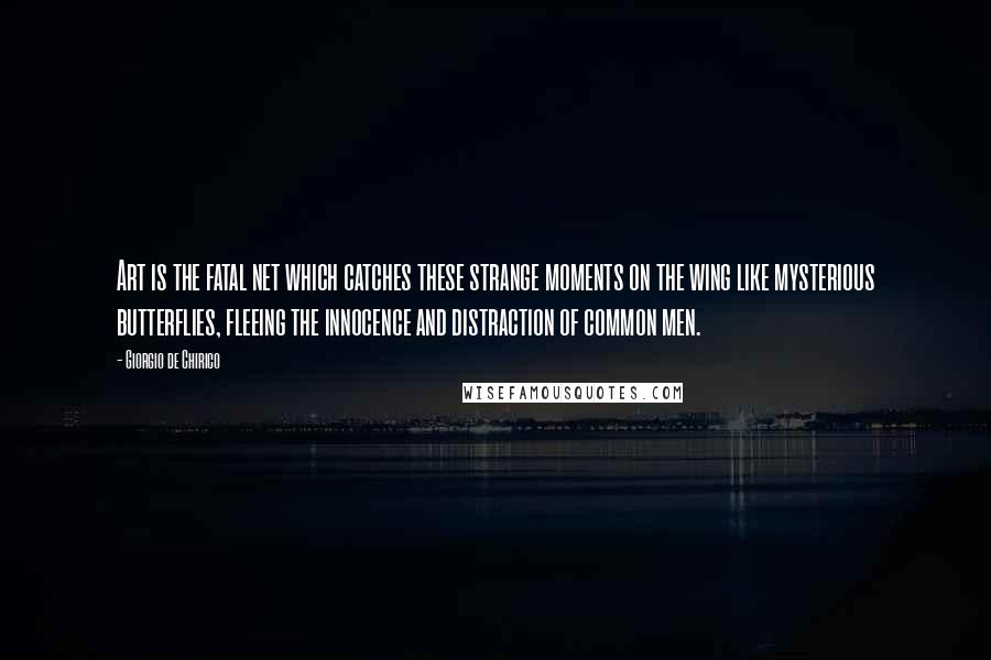 Giorgio De Chirico Quotes: Art is the fatal net which catches these strange moments on the wing like mysterious butterflies, fleeing the innocence and distraction of common men.