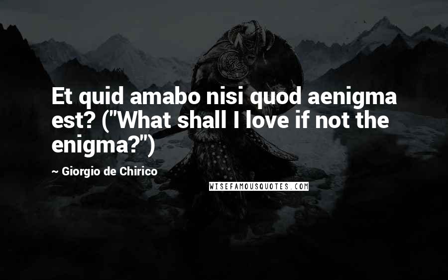 Giorgio De Chirico Quotes: Et quid amabo nisi quod aenigma est? ("What shall I love if not the enigma?")