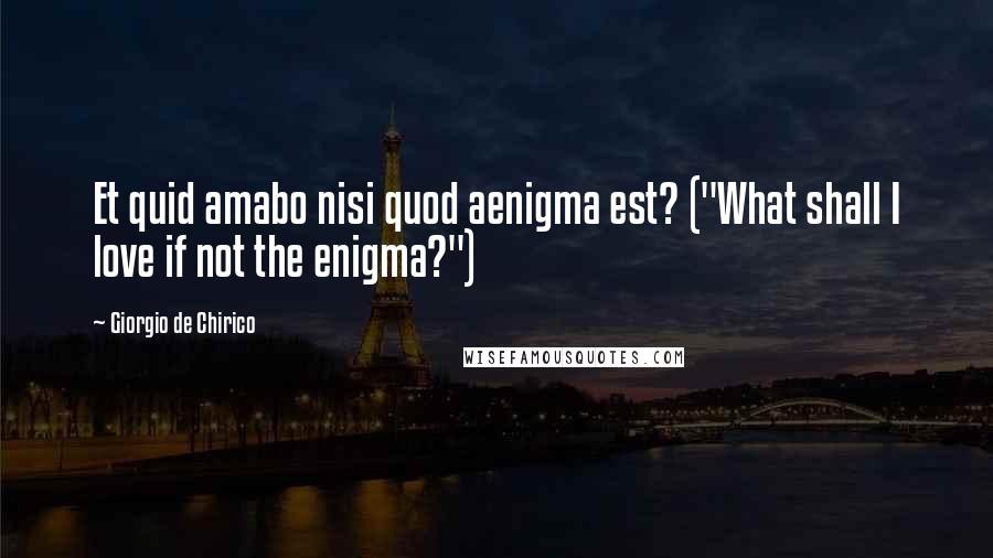 Giorgio De Chirico Quotes: Et quid amabo nisi quod aenigma est? ("What shall I love if not the enigma?")