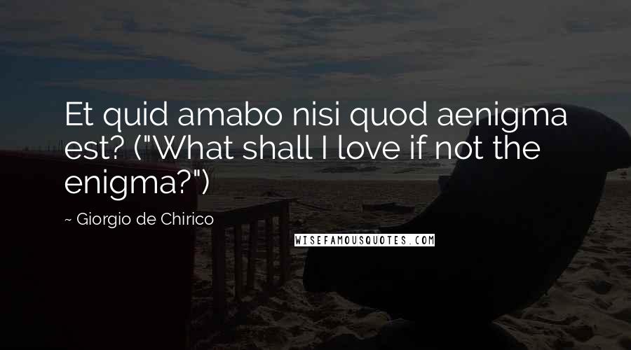 Giorgio De Chirico Quotes: Et quid amabo nisi quod aenigma est? ("What shall I love if not the enigma?")