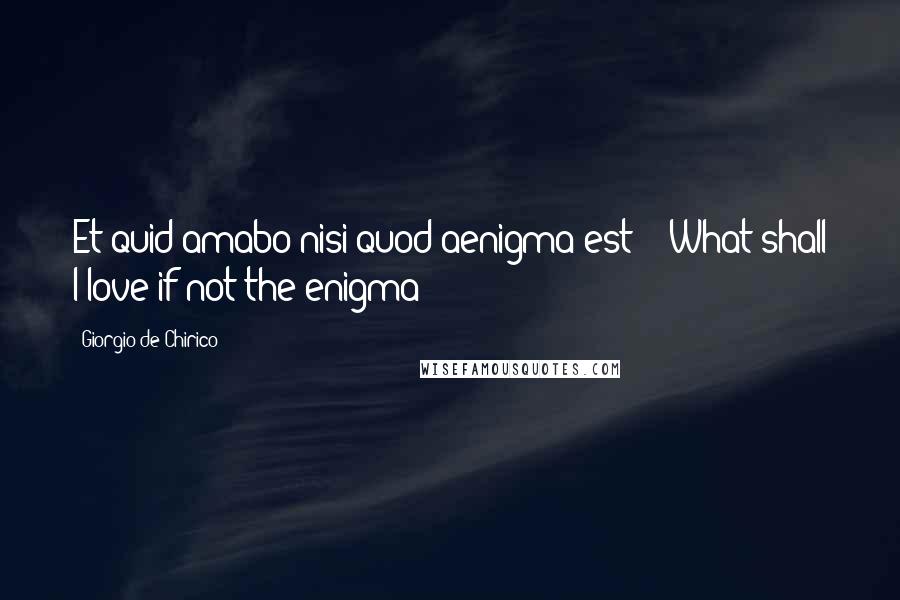 Giorgio De Chirico Quotes: Et quid amabo nisi quod aenigma est? ("What shall I love if not the enigma?")