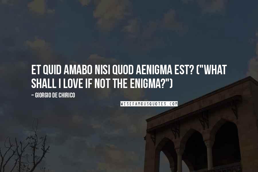 Giorgio De Chirico Quotes: Et quid amabo nisi quod aenigma est? ("What shall I love if not the enigma?")