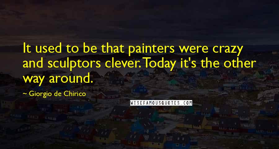 Giorgio De Chirico Quotes: It used to be that painters were crazy and sculptors clever. Today it's the other way around.