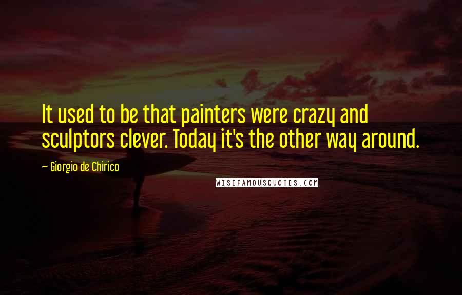 Giorgio De Chirico Quotes: It used to be that painters were crazy and sculptors clever. Today it's the other way around.