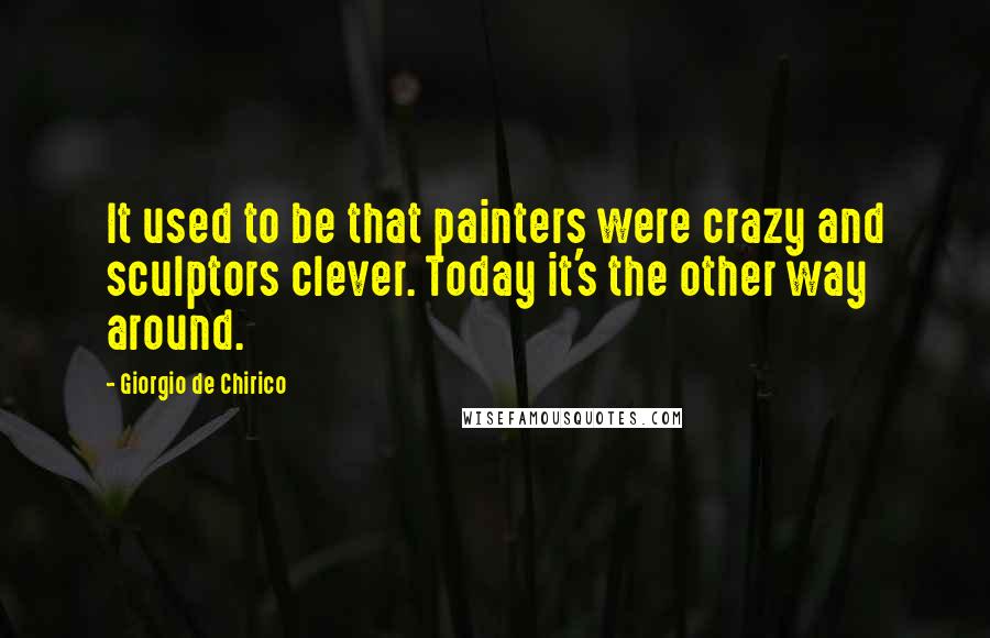 Giorgio De Chirico Quotes: It used to be that painters were crazy and sculptors clever. Today it's the other way around.