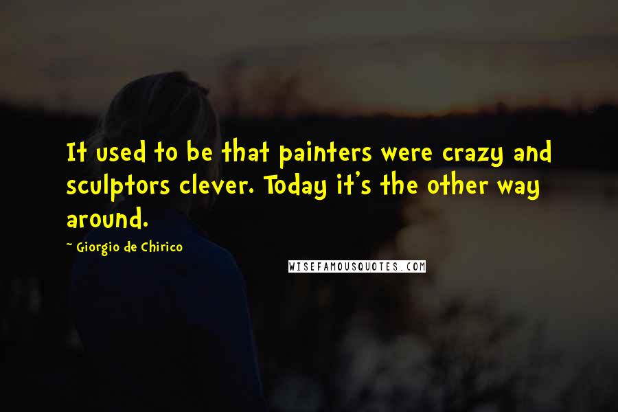 Giorgio De Chirico Quotes: It used to be that painters were crazy and sculptors clever. Today it's the other way around.