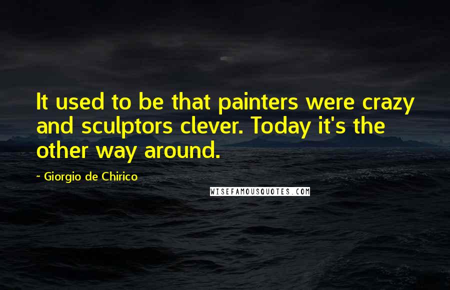 Giorgio De Chirico Quotes: It used to be that painters were crazy and sculptors clever. Today it's the other way around.