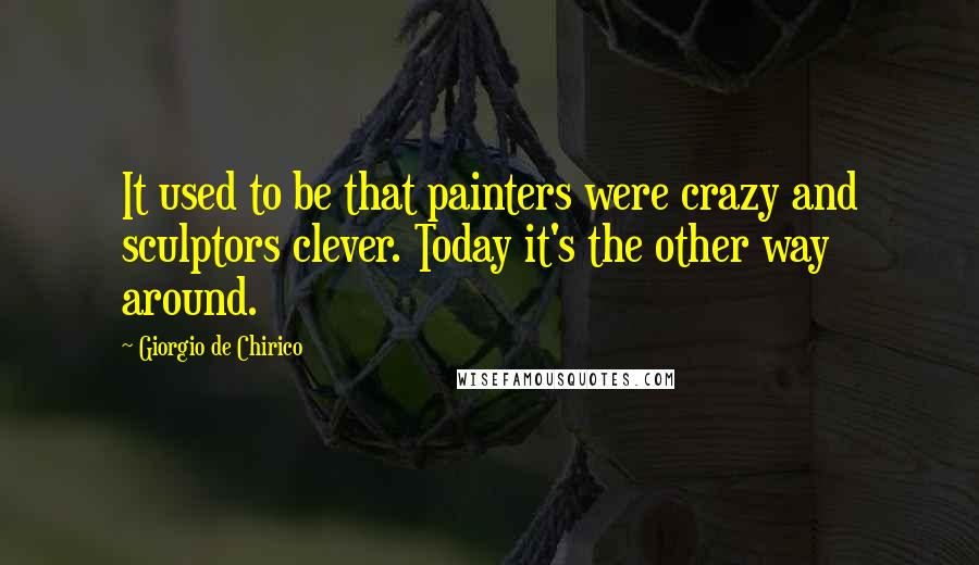 Giorgio De Chirico Quotes: It used to be that painters were crazy and sculptors clever. Today it's the other way around.