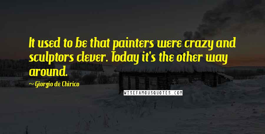 Giorgio De Chirico Quotes: It used to be that painters were crazy and sculptors clever. Today it's the other way around.