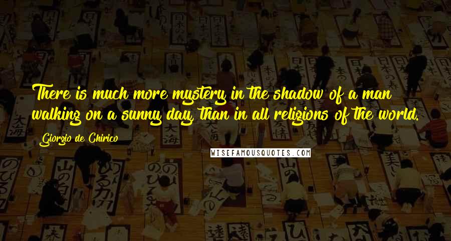 Giorgio De Chirico Quotes: There is much more mystery in the shadow of a man walking on a sunny day, than in all religions of the world.