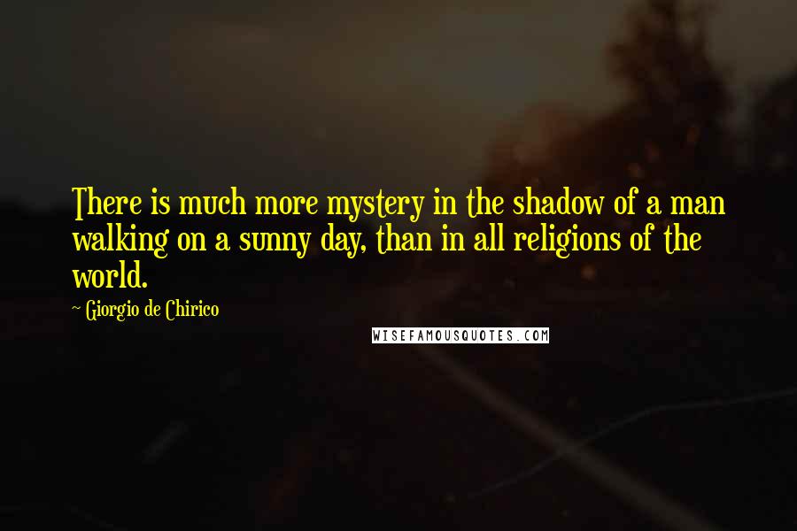 Giorgio De Chirico Quotes: There is much more mystery in the shadow of a man walking on a sunny day, than in all religions of the world.