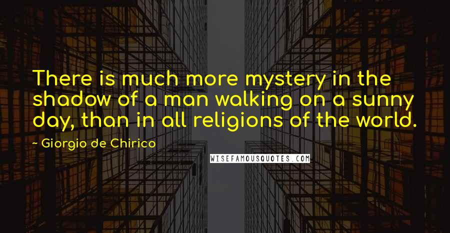 Giorgio De Chirico Quotes: There is much more mystery in the shadow of a man walking on a sunny day, than in all religions of the world.