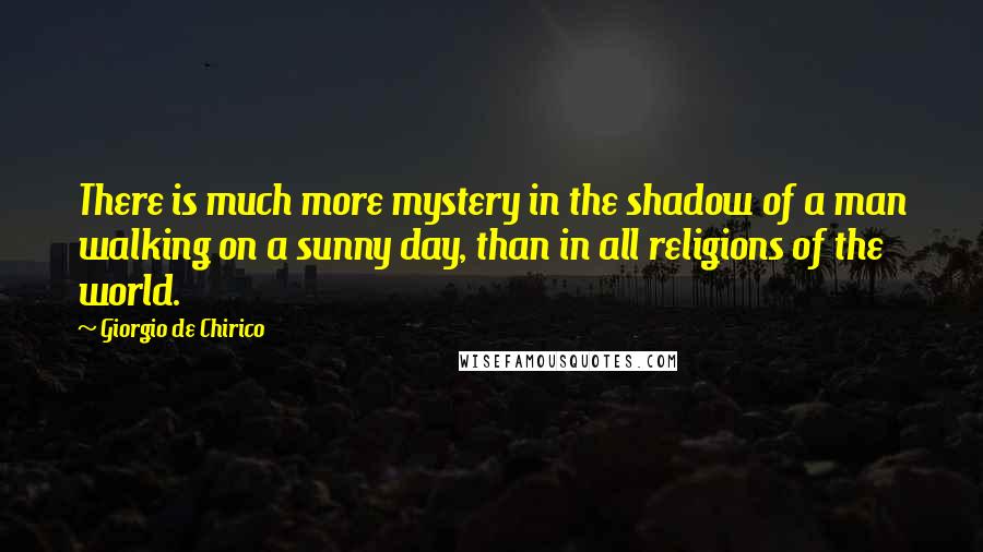 Giorgio De Chirico Quotes: There is much more mystery in the shadow of a man walking on a sunny day, than in all religions of the world.