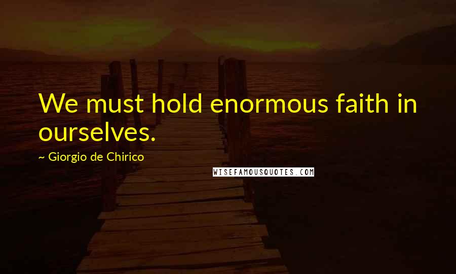 Giorgio De Chirico Quotes: We must hold enormous faith in ourselves.