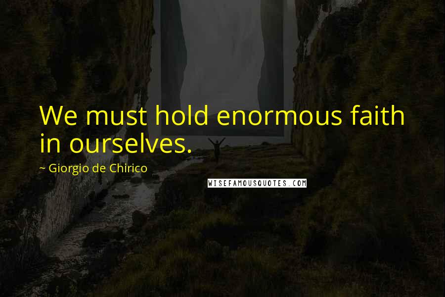 Giorgio De Chirico Quotes: We must hold enormous faith in ourselves.
