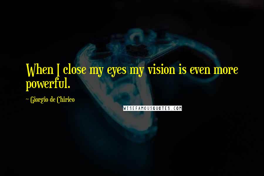 Giorgio De Chirico Quotes: When I close my eyes my vision is even more powerful.