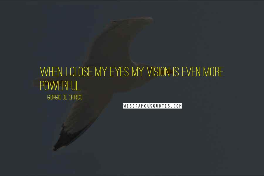 Giorgio De Chirico Quotes: When I close my eyes my vision is even more powerful.