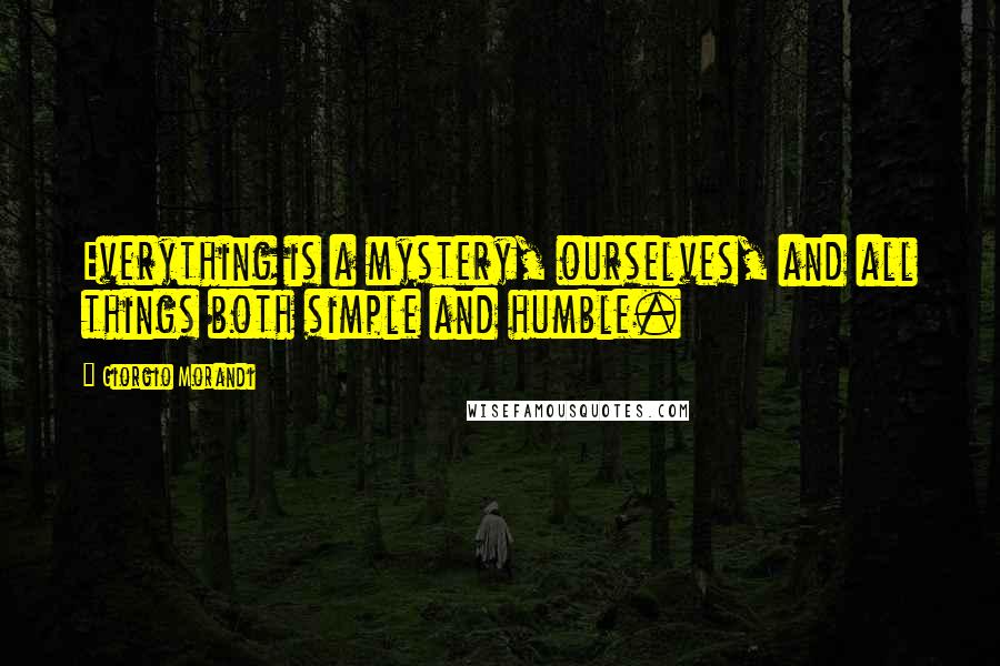 Giorgio Morandi Quotes: Everything is a mystery, ourselves, and all things both simple and humble.