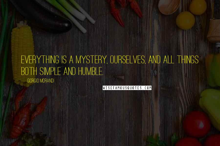 Giorgio Morandi Quotes: Everything is a mystery, ourselves, and all things both simple and humble.