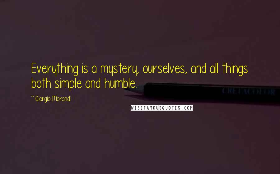 Giorgio Morandi Quotes: Everything is a mystery, ourselves, and all things both simple and humble.