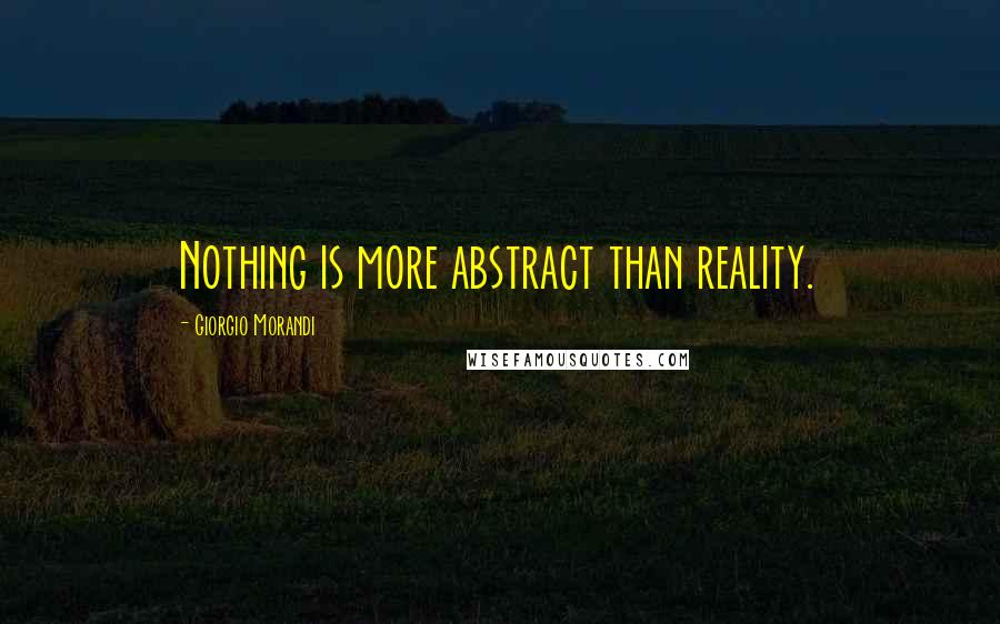 Giorgio Morandi Quotes: Nothing is more abstract than reality.