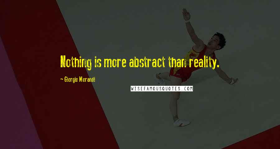 Giorgio Morandi Quotes: Nothing is more abstract than reality.