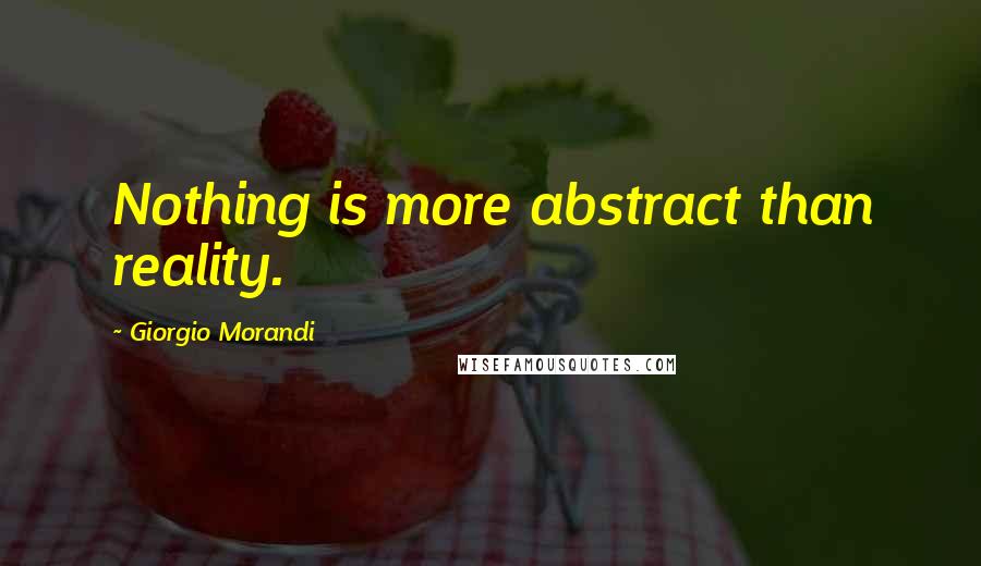 Giorgio Morandi Quotes: Nothing is more abstract than reality.