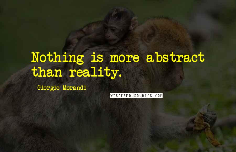 Giorgio Morandi Quotes: Nothing is more abstract than reality.