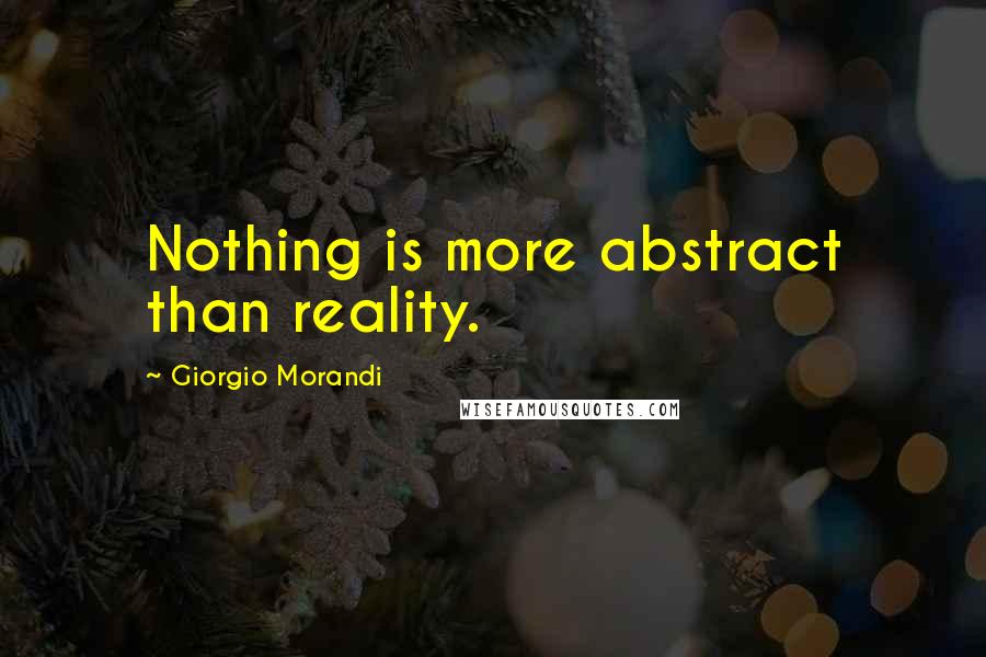 Giorgio Morandi Quotes: Nothing is more abstract than reality.