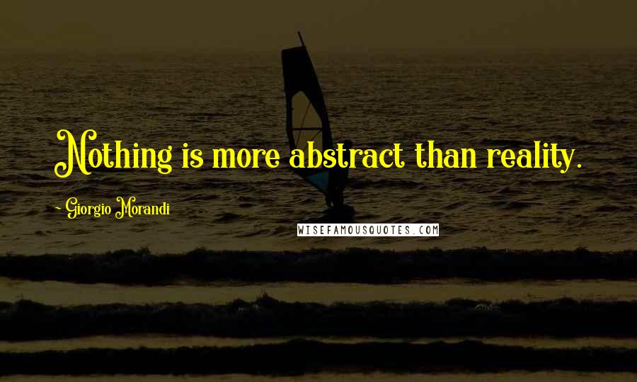 Giorgio Morandi Quotes: Nothing is more abstract than reality.