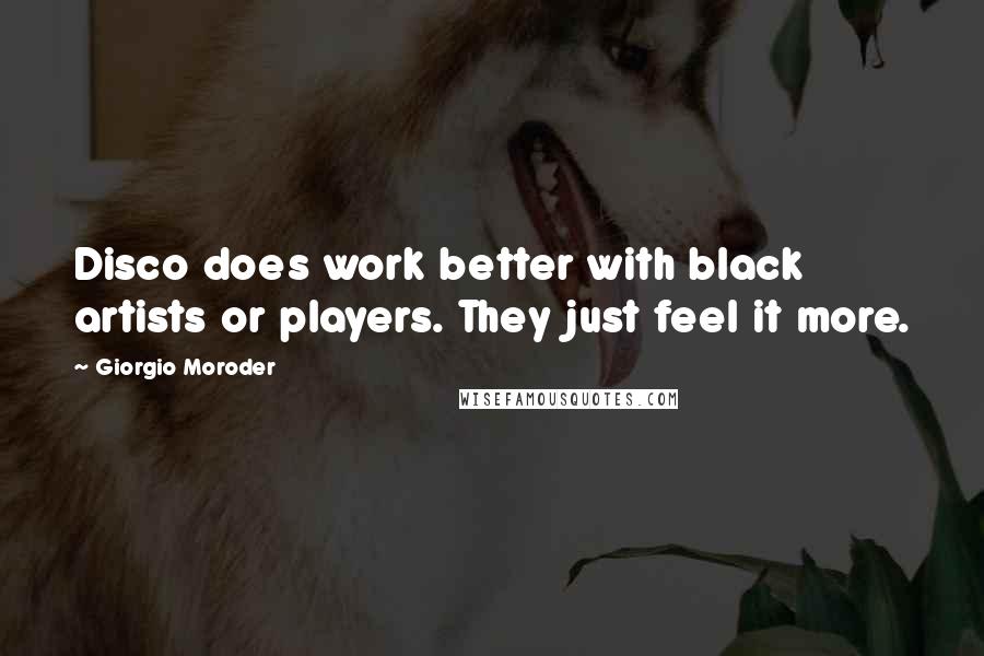 Giorgio Moroder Quotes: Disco does work better with black artists or players. They just feel it more.