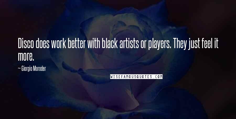 Giorgio Moroder Quotes: Disco does work better with black artists or players. They just feel it more.