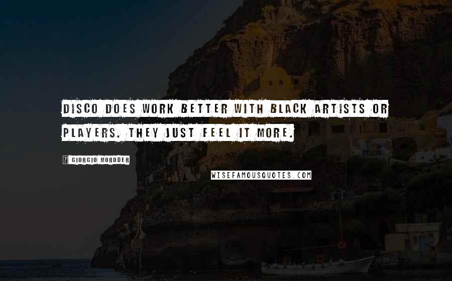 Giorgio Moroder Quotes: Disco does work better with black artists or players. They just feel it more.