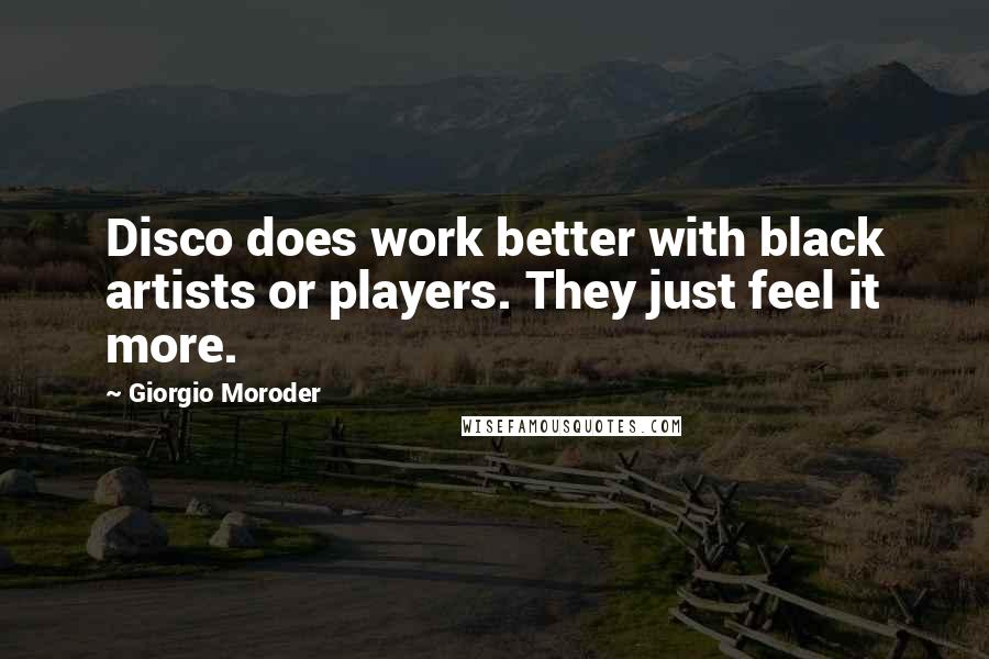 Giorgio Moroder Quotes: Disco does work better with black artists or players. They just feel it more.