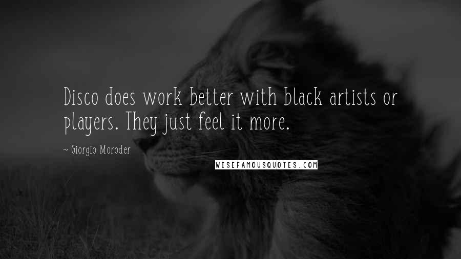 Giorgio Moroder Quotes: Disco does work better with black artists or players. They just feel it more.