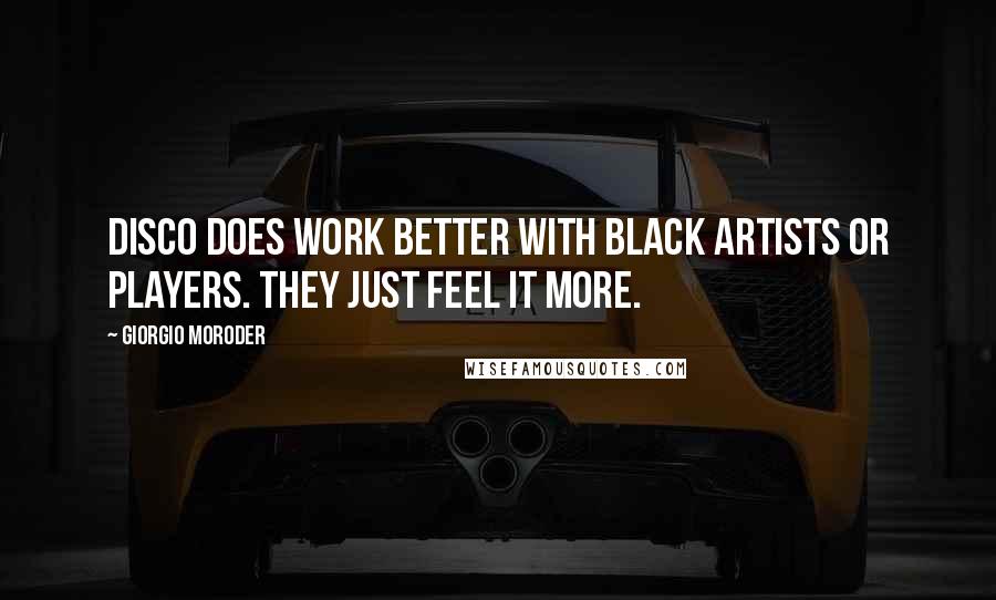 Giorgio Moroder Quotes: Disco does work better with black artists or players. They just feel it more.