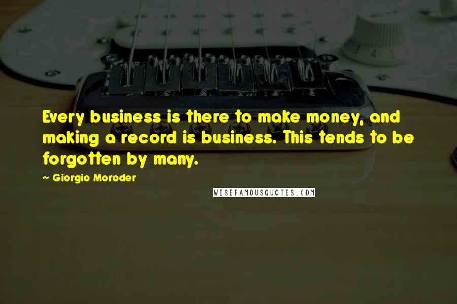 Giorgio Moroder Quotes: Every business is there to make money, and making a record is business. This tends to be forgotten by many.
