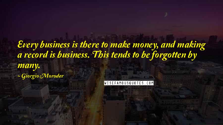 Giorgio Moroder Quotes: Every business is there to make money, and making a record is business. This tends to be forgotten by many.