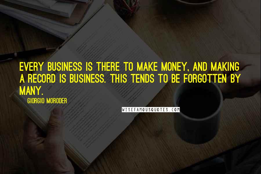 Giorgio Moroder Quotes: Every business is there to make money, and making a record is business. This tends to be forgotten by many.