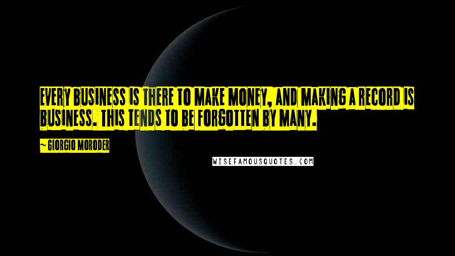 Giorgio Moroder Quotes: Every business is there to make money, and making a record is business. This tends to be forgotten by many.