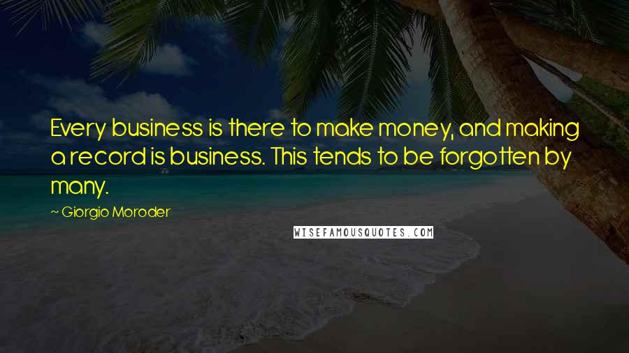 Giorgio Moroder Quotes: Every business is there to make money, and making a record is business. This tends to be forgotten by many.