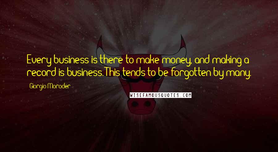 Giorgio Moroder Quotes: Every business is there to make money, and making a record is business. This tends to be forgotten by many.