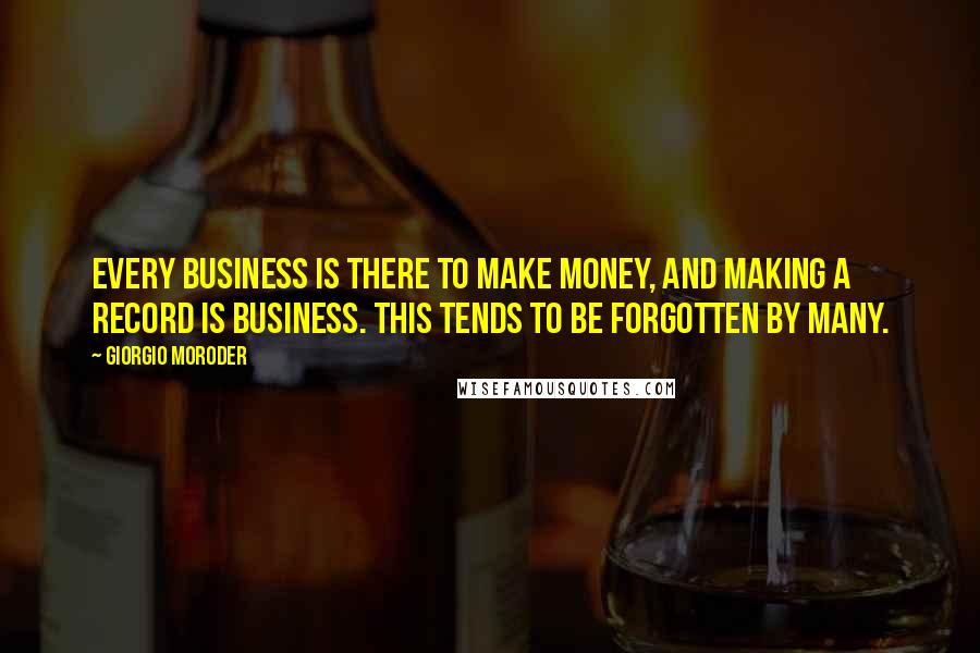 Giorgio Moroder Quotes: Every business is there to make money, and making a record is business. This tends to be forgotten by many.