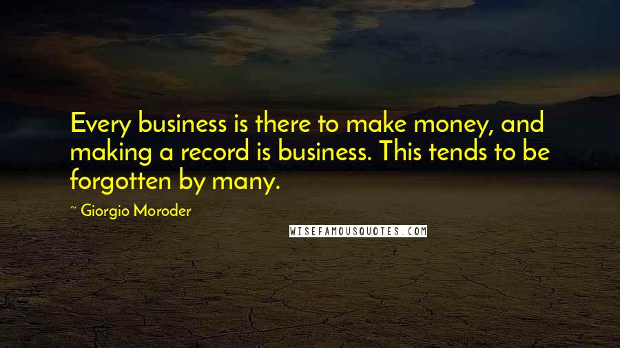Giorgio Moroder Quotes: Every business is there to make money, and making a record is business. This tends to be forgotten by many.