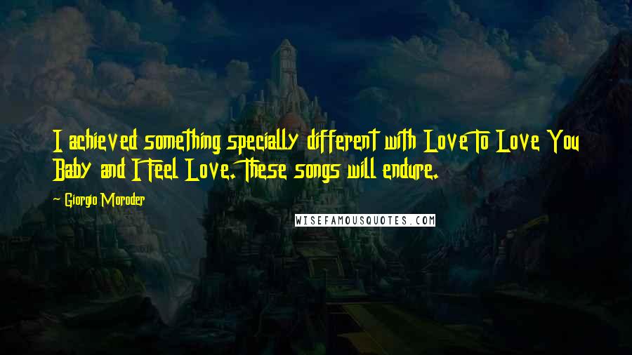 Giorgio Moroder Quotes: I achieved something specially different with Love To Love You Baby and I Feel Love. These songs will endure.