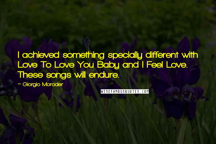 Giorgio Moroder Quotes: I achieved something specially different with Love To Love You Baby and I Feel Love. These songs will endure.