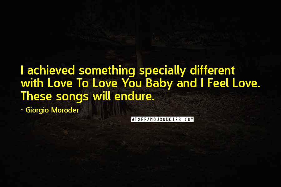 Giorgio Moroder Quotes: I achieved something specially different with Love To Love You Baby and I Feel Love. These songs will endure.